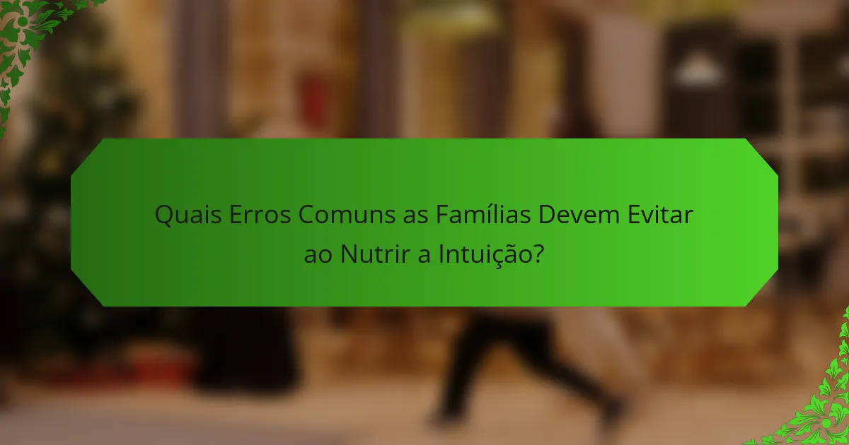 Quais Erros Comuns as Famílias Devem Evitar ao Nutrir a Intuição?