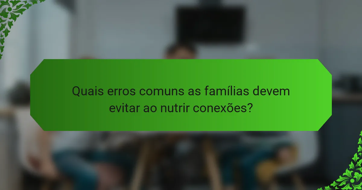 Quais erros comuns as famílias devem evitar ao nutrir conexões?