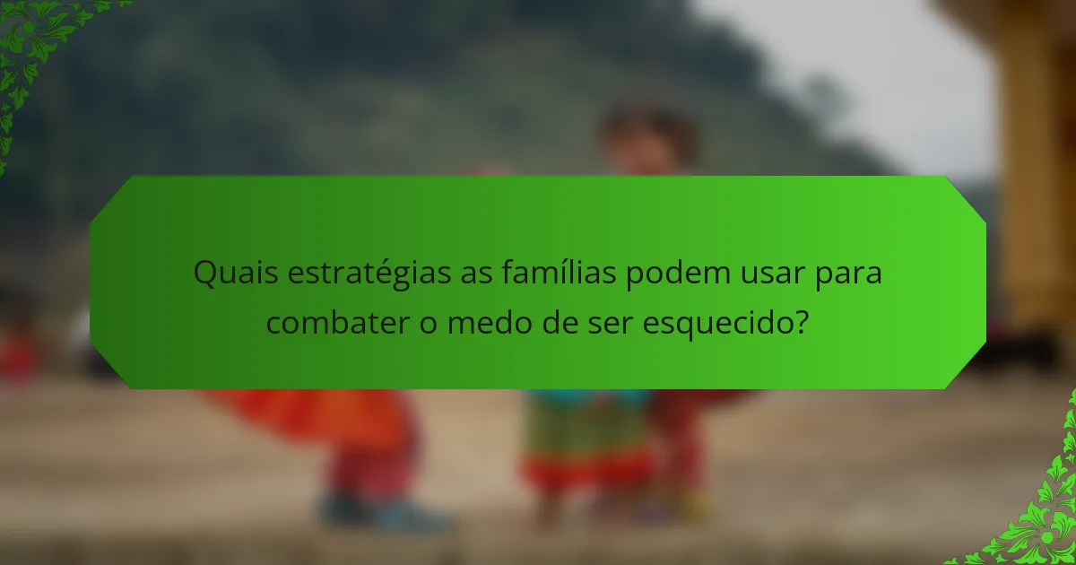 Quais estratégias as famílias podem usar para combater o medo de ser esquecido?