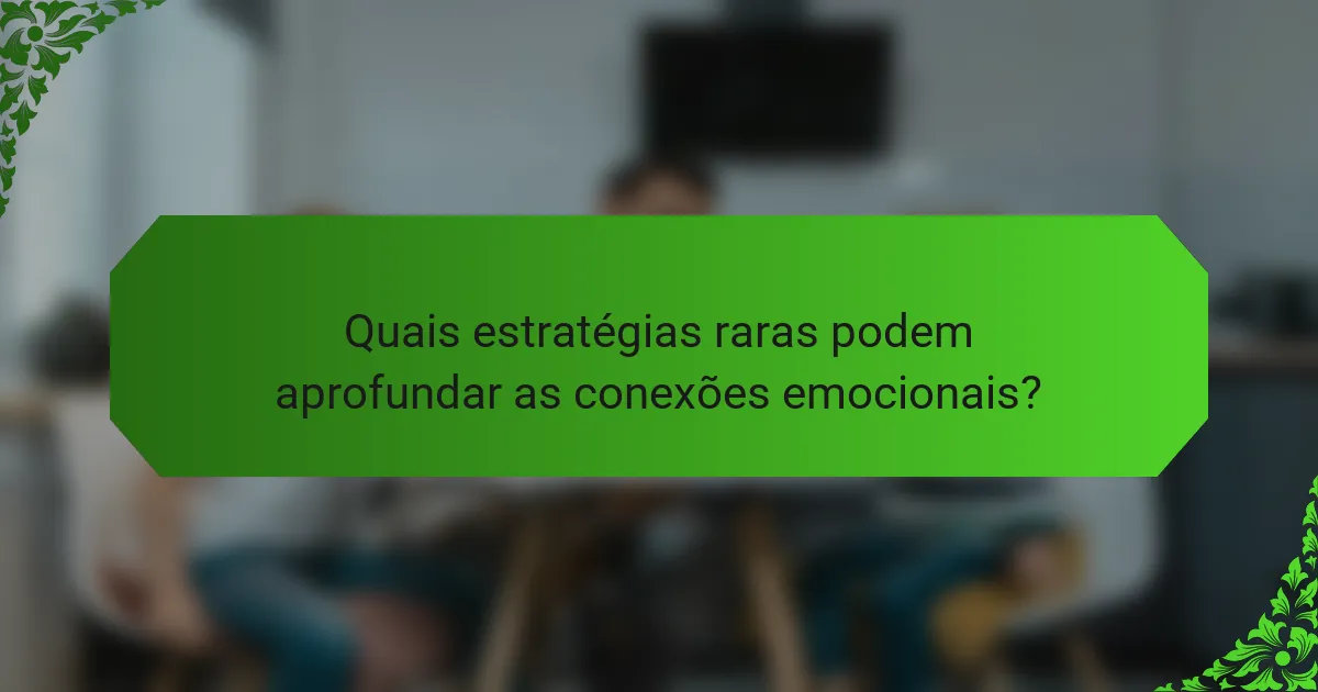 Quais estratégias raras podem aprofundar as conexões emocionais?