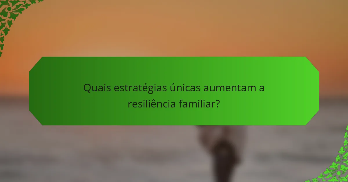Quais estratégias únicas aumentam a resiliência familiar?