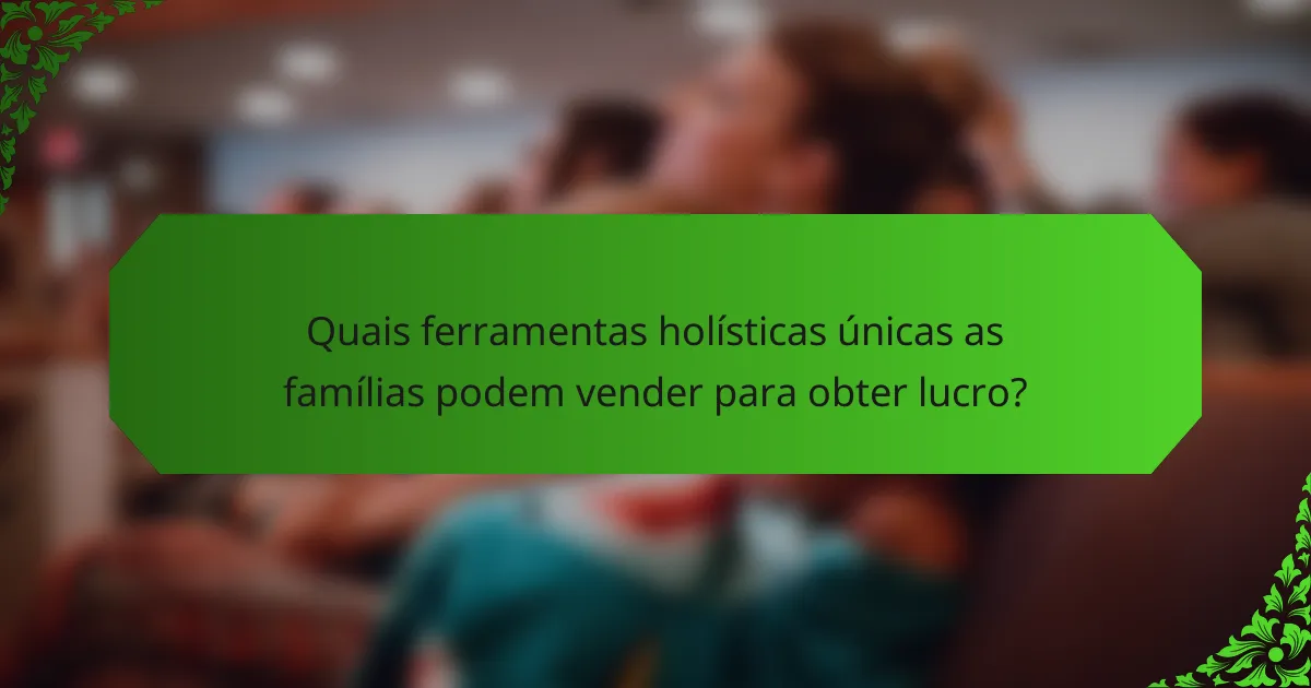 Quais ferramentas holísticas únicas as famílias podem vender para obter lucro?