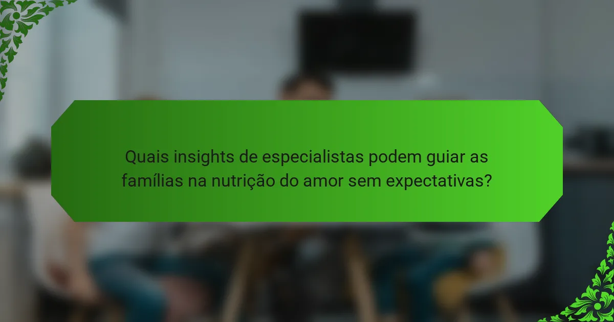 Quais insights de especialistas podem guiar as famílias na nutrição do amor sem expectativas?