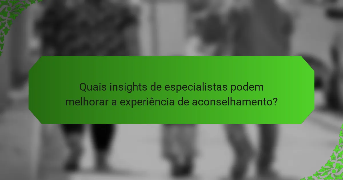 Quais insights de especialistas podem melhorar a experiência de aconselhamento?