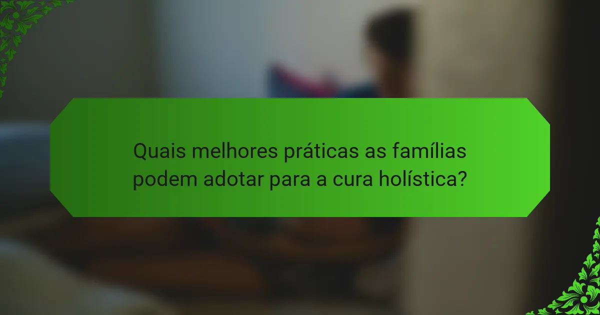 Quais melhores práticas as famílias podem adotar para a cura holística?