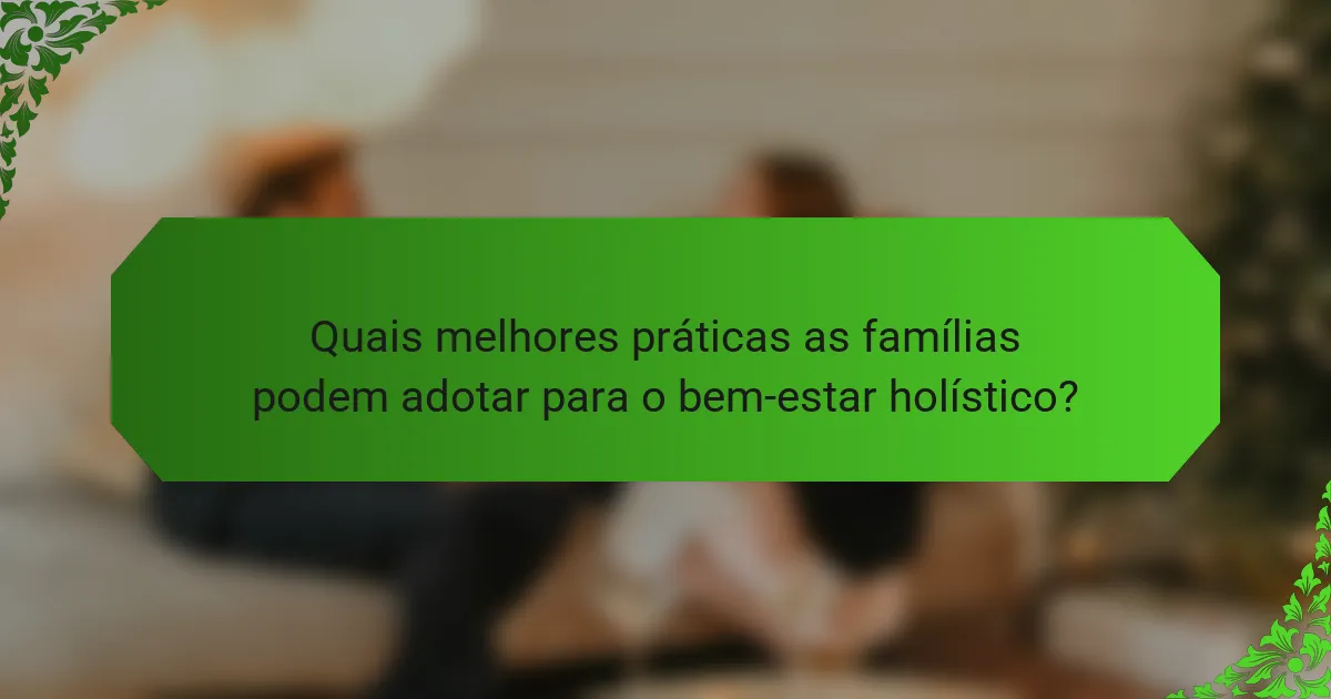 Quais melhores práticas as famílias podem adotar para o bem-estar holístico?