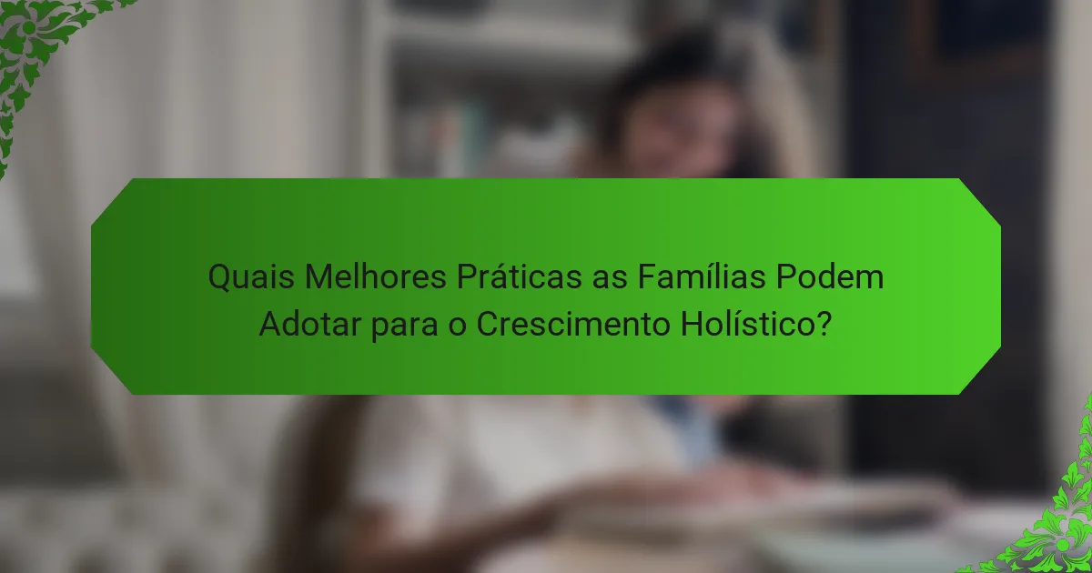 Quais Melhores Práticas as Famílias Podem Adotar para o Crescimento Holístico?