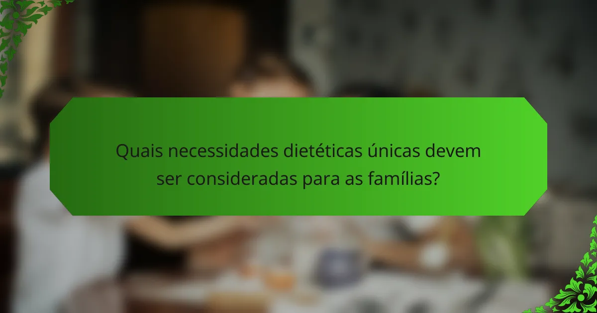 Quais necessidades dietéticas únicas devem ser consideradas para as famílias?