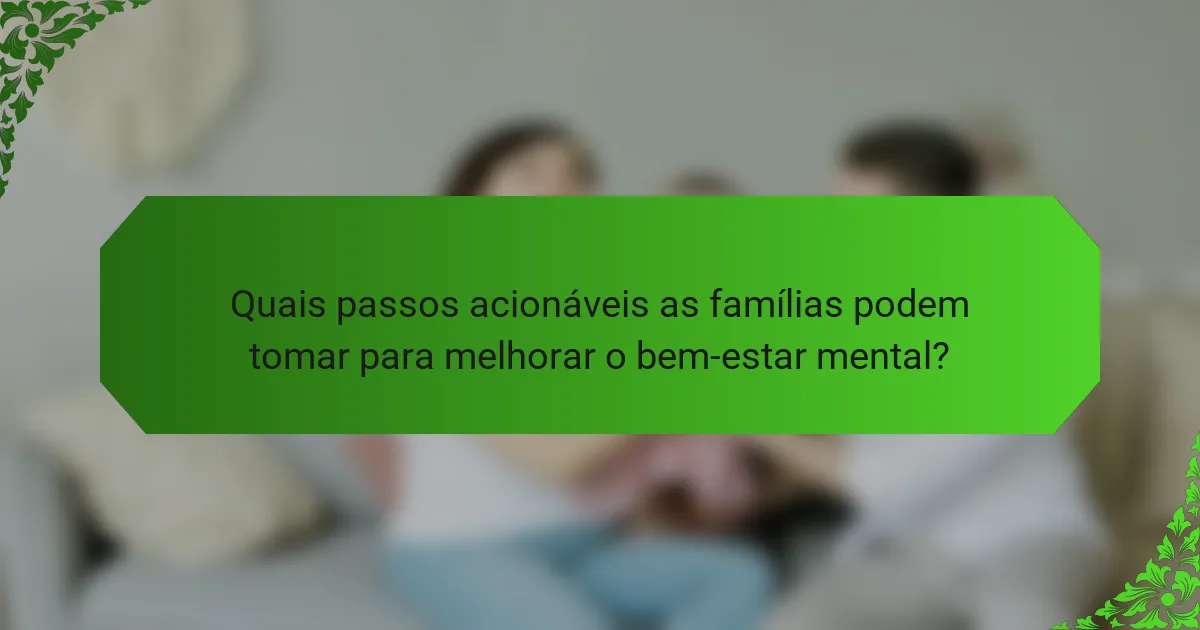 Quais passos acionáveis as famílias podem tomar para melhorar o bem-estar mental?