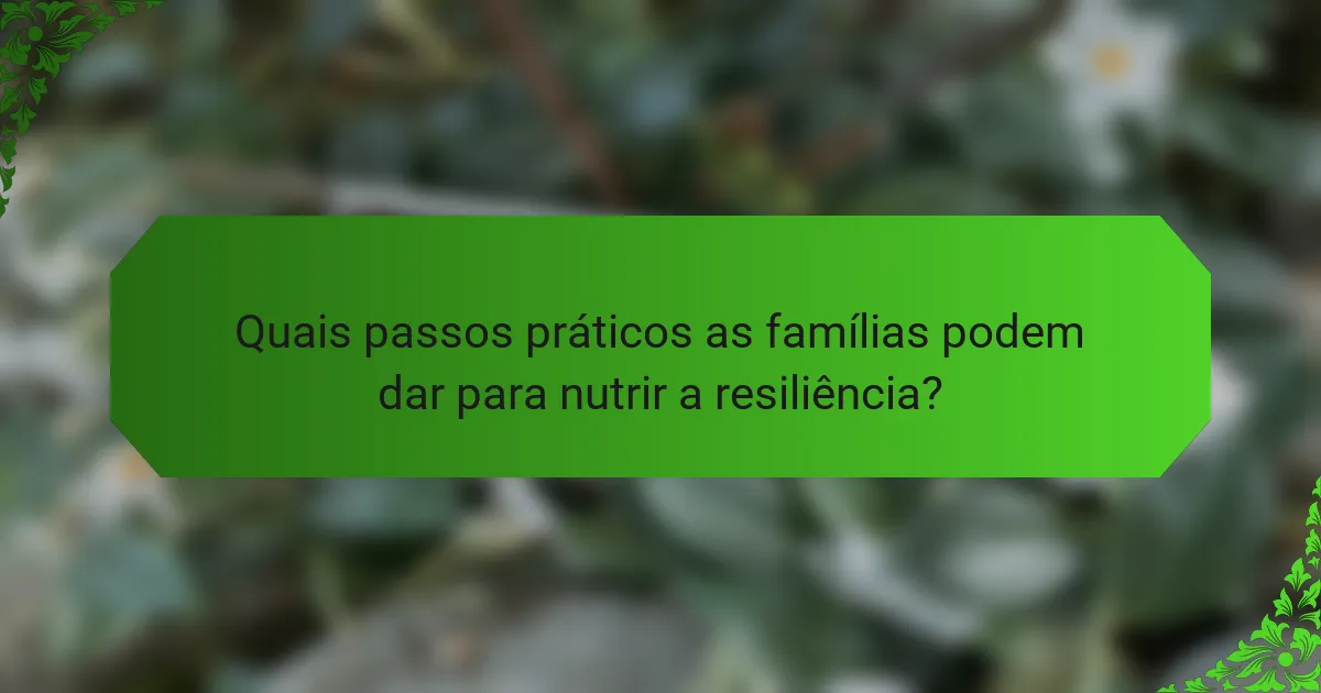 Quais passos práticos as famílias podem dar para nutrir a resiliência?