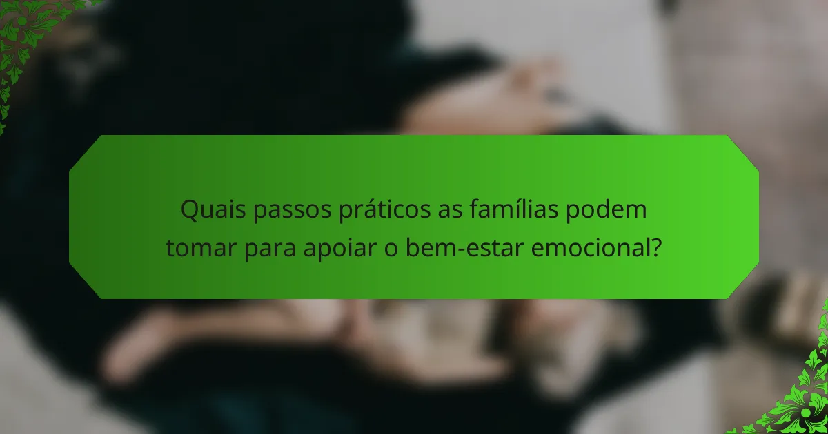 Quais passos práticos as famílias podem tomar para apoiar o bem-estar emocional?