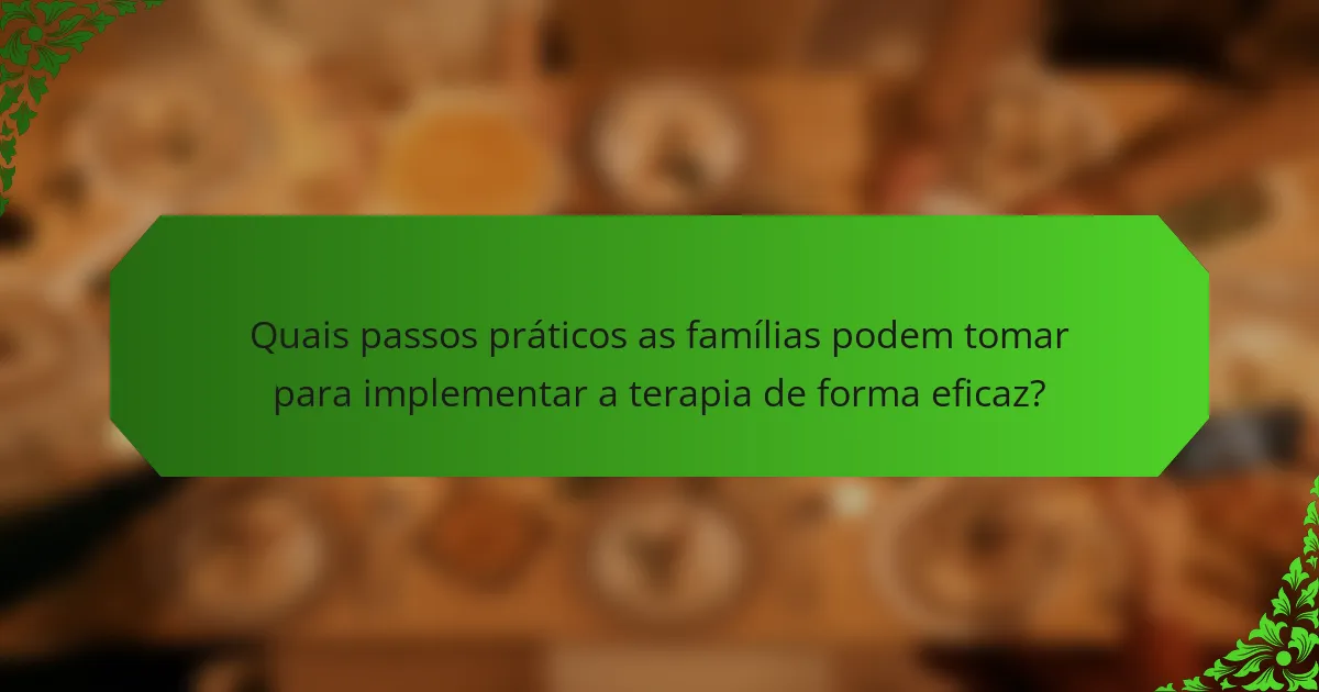 Quais passos práticos as famílias podem tomar para implementar a terapia de forma eficaz?
