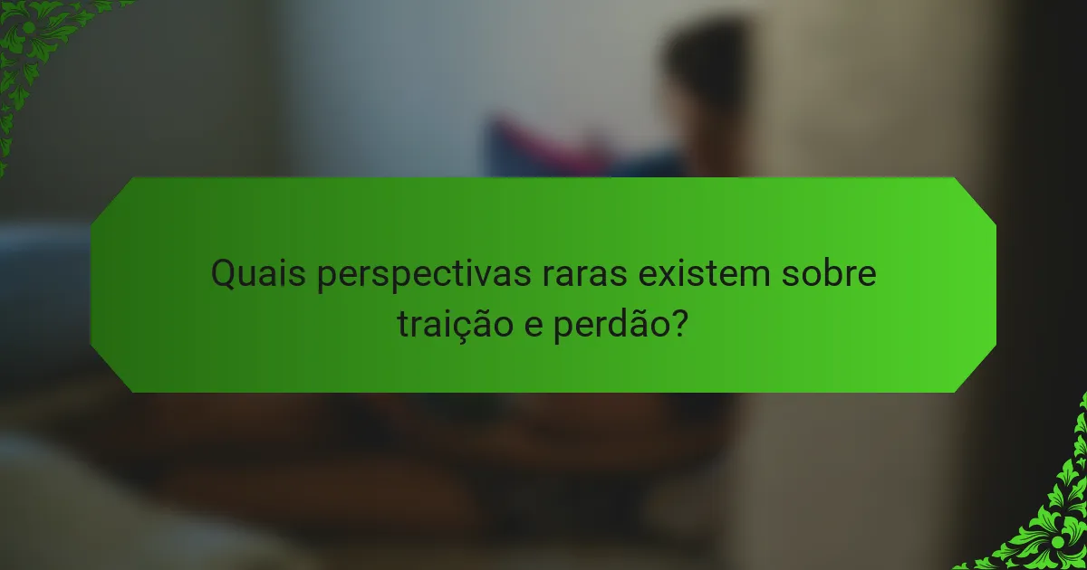 Quais perspectivas raras existem sobre traição e perdão?