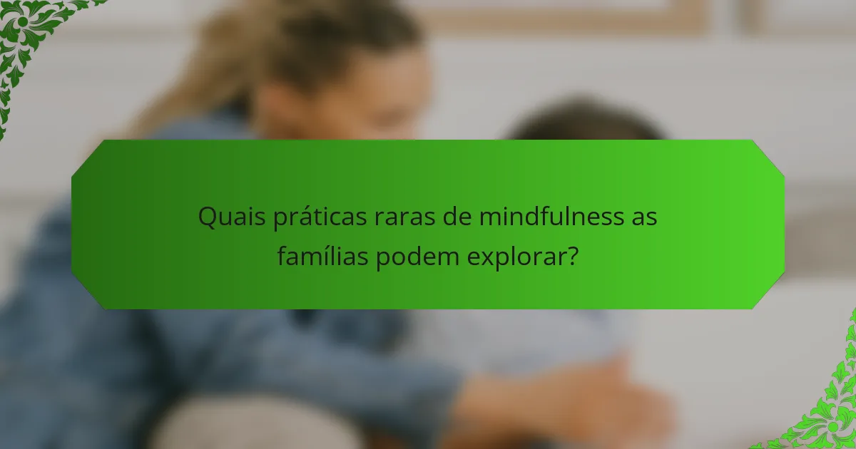 Quais práticas raras de mindfulness as famílias podem explorar?
