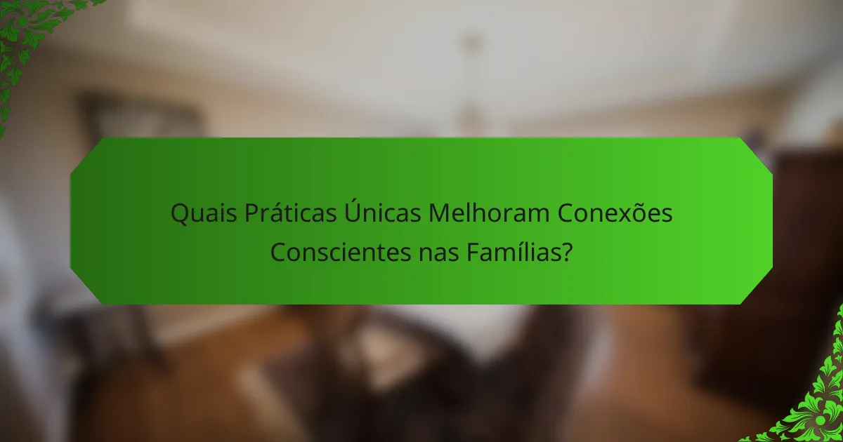 Quais Práticas Únicas Melhoram Conexões Conscientes nas Famílias?