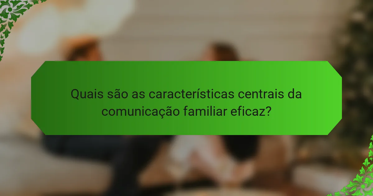 Quais são as características centrais da comunicação familiar eficaz?