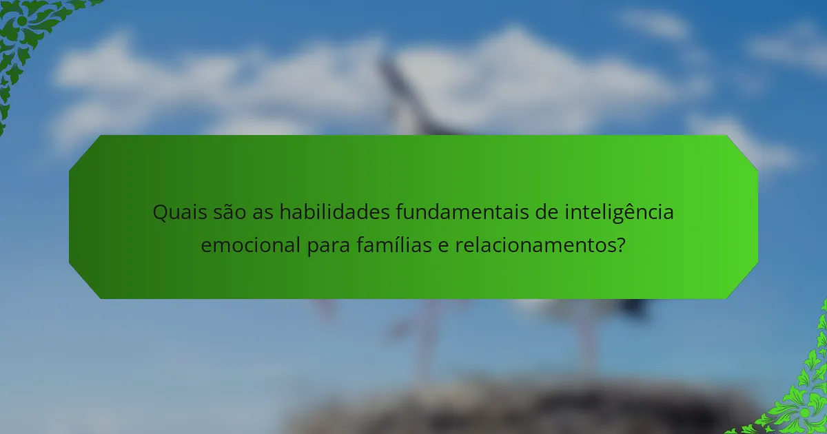 Quais são as habilidades fundamentais de inteligência emocional para famílias e relacionamentos?