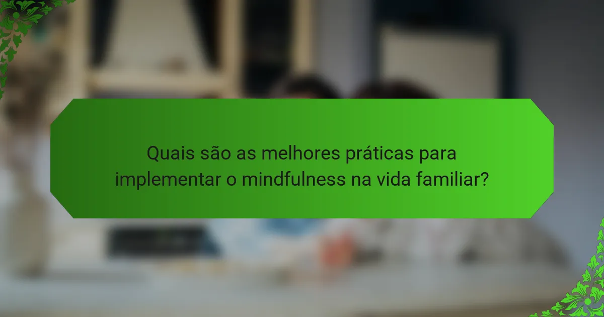 Quais são as melhores práticas para implementar o mindfulness na vida familiar?