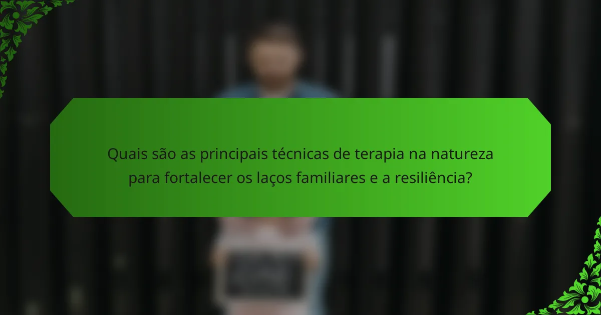 Quais são as principais técnicas de terapia na natureza para fortalecer os laços familiares e a resiliência?