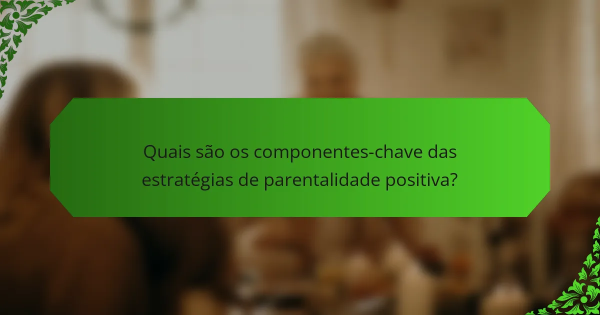 Quais são os componentes-chave das estratégias de parentalidade positiva?