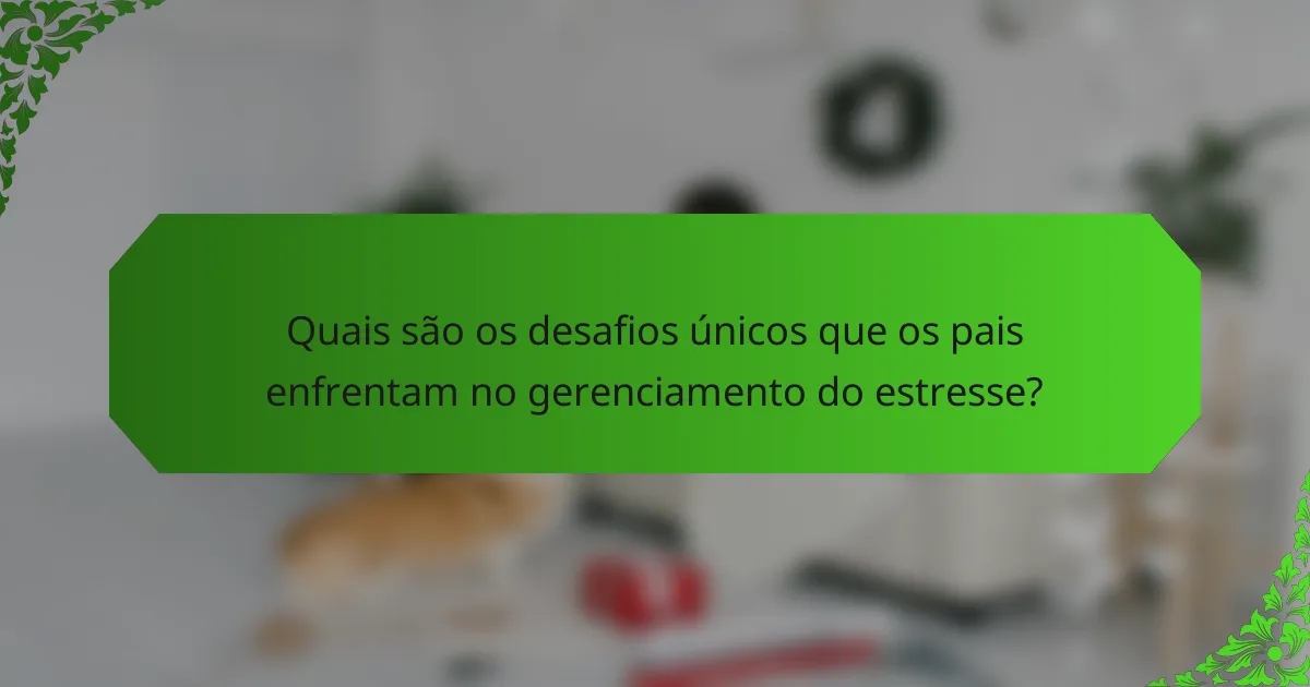 Quais são os desafios únicos que os pais enfrentam no gerenciamento do estresse?