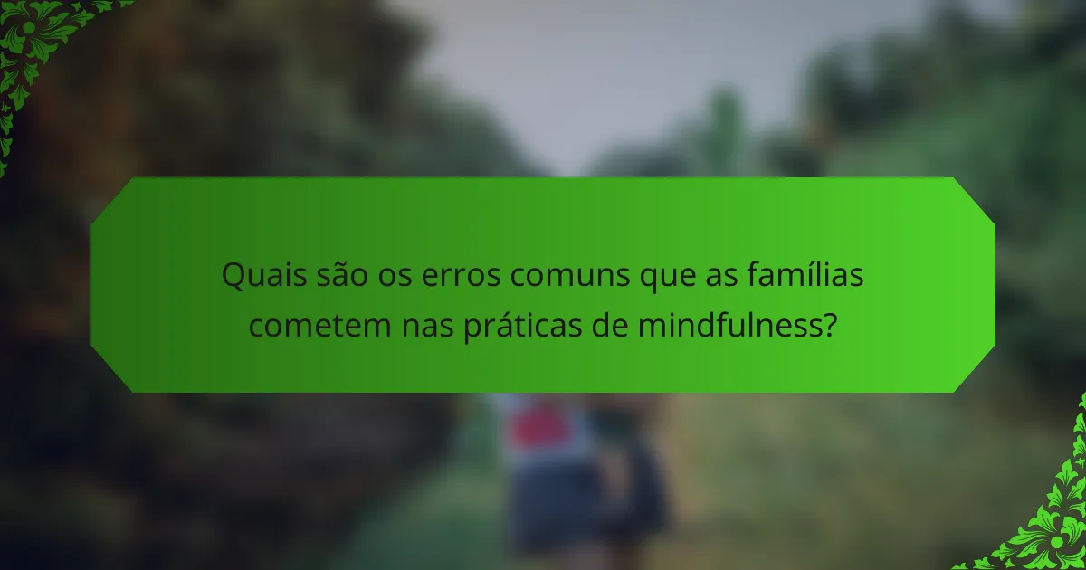 Quais são os erros comuns que as famílias cometem nas práticas de mindfulness?