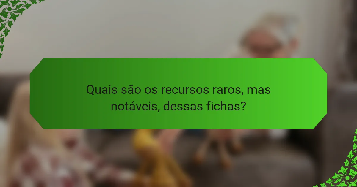 Quais são os recursos raros, mas notáveis, dessas fichas?
