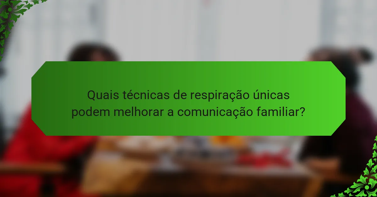 Quais técnicas de respiração únicas podem melhorar a comunicação familiar?