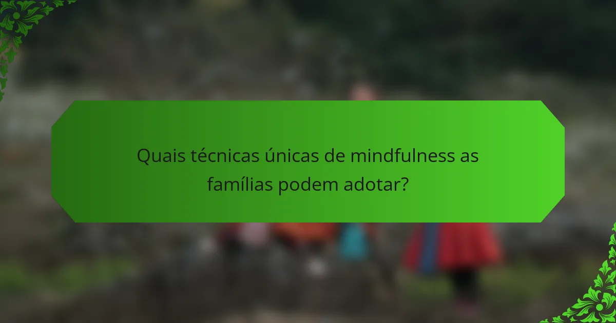 Quais técnicas únicas de mindfulness as famílias podem adotar?