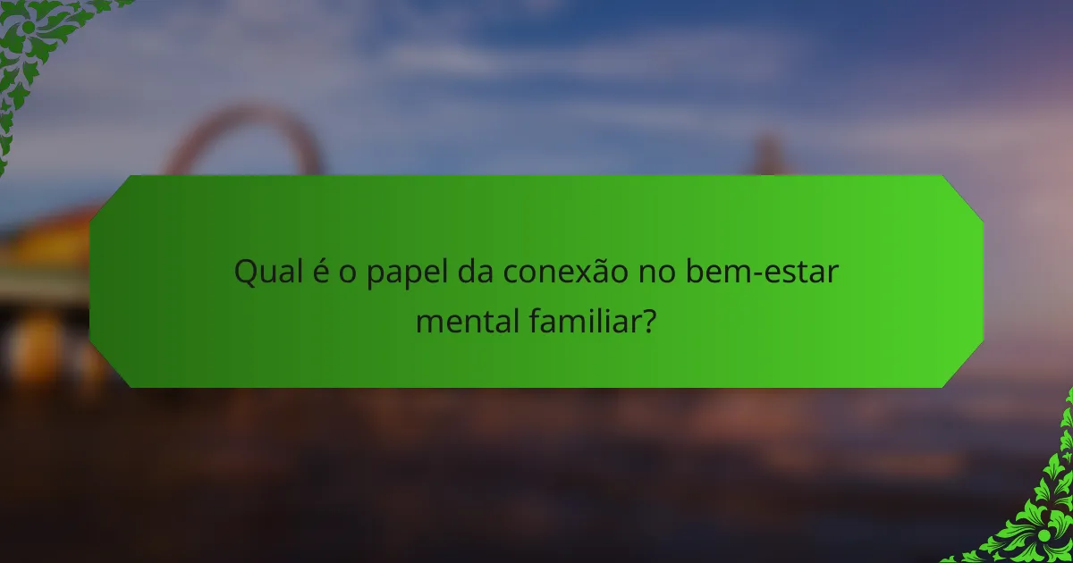 Qual é o papel da conexão no bem-estar mental familiar?