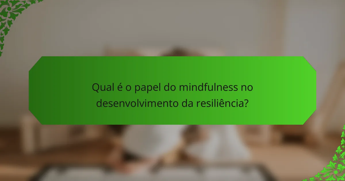 Qual é o papel do mindfulness no desenvolvimento da resiliência?