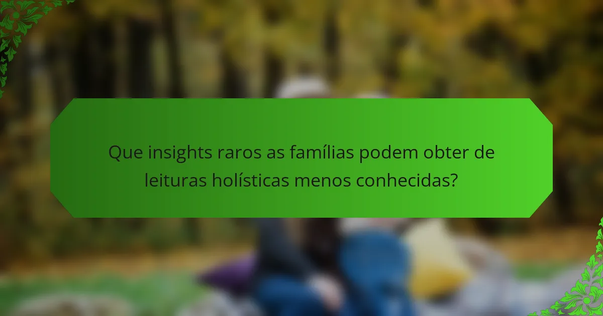 Que insights raros as famílias podem obter de leituras holísticas menos conhecidas?