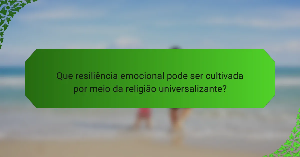 Que resiliência emocional pode ser cultivada por meio da religião universalizante?